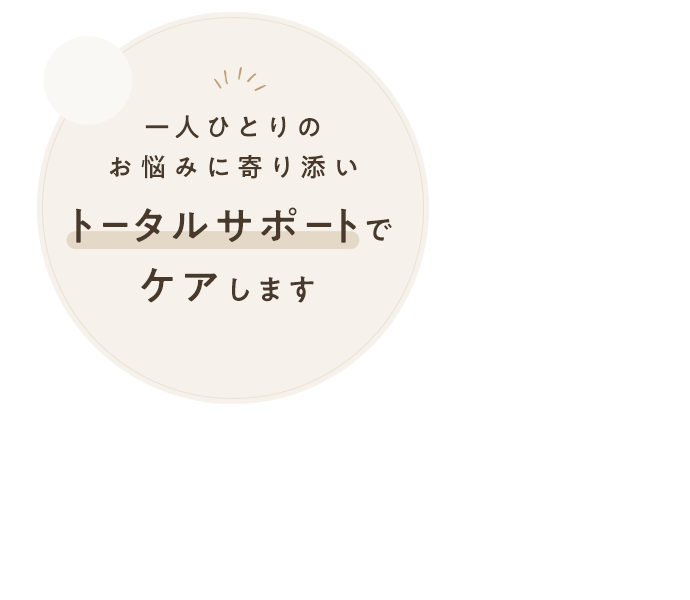 一人ひとりのお悩みに寄り添いトータルサポートでケアします